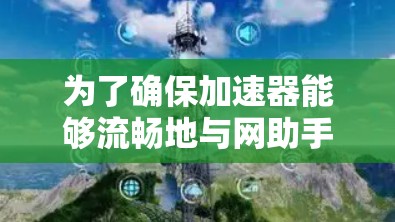 为了确保加速器能够流畅地与网助手连接，您可以按照以下步骤进行检查和解决