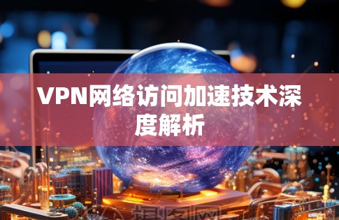 VPN网络访问加速技术深度解析 VPN网络访问加速技术深度解析