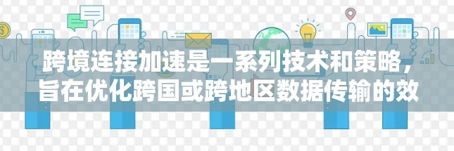 跨境连接加速是一系列技术和策略,旨在优化跨国或跨地区数据传输的效率和速度,减少延迟,提升整体性能。以下是对这一技术的详细分析 跨境连接加速是一系列技术和策略,旨在优化跨国或跨地区数据传输的效率和速度,减少延迟,提升整体性能。以下是对这一技术的详细分析