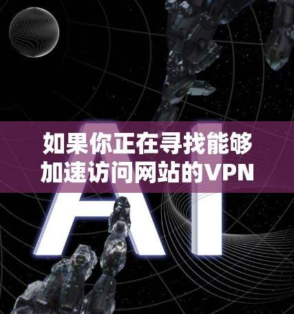 如果你正在寻找能够加速访问网站的VPN软件,或者想通过VPN来更高效地访问某些受限或受限的网站,以下是一些可能的工具和建议 如果你正在寻找能够加速访问网站的VPN软件,或者想通过VPN来更高效地访问某些受限或受限的网站,以下是一些可能的工具和建议