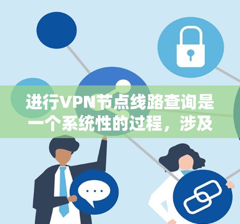 进行VPN节点线路查询是一个系统性的过程，涉及多个步骤和考虑因素。以下是一个有条理的指南，帮助您全面了解和执行VPN节点线路查询