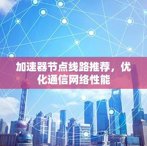 加速器节点线路推荐,优化通信网络性能 加速器节点线路推荐,优化通信网络性能