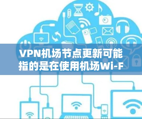 VPN机场节点更新可能指的是在使用机场Wi-Fi时,通过VPN连接到机场提供的服务器节点,并确保这些节点是最新的、稳定的、可靠的。以下是一些可能的背景和相关信息 VPN机场节点更新可能指的是在使用机场Wi-Fi时,通过VPN连接到机场提供的服务器节点,并确保这些节点是最新的、稳定的、可靠的。以下是一些可能的背景和相关信息