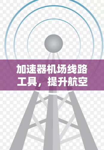 加速器机场线路工具，提升航空通信效率的关键