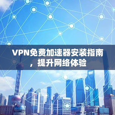 VPN免费加速器安装指南,提升网络体验 VPN免费加速器安装指南,提升网络体验