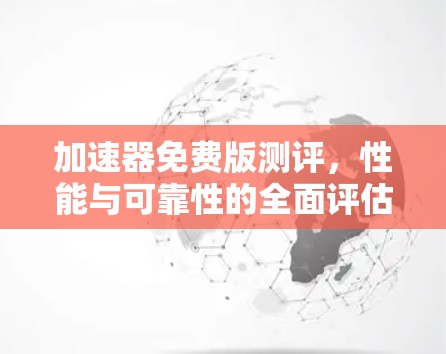 加速器免费版测评,性能与可靠性的全面评估 加速器免费版测评,性能与可靠性的全面评估