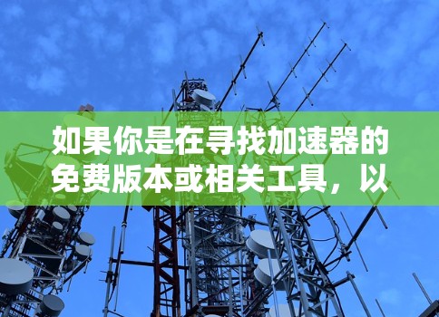 如果你是在寻找加速器的免费版本或相关工具,以下是一些可能有帮助的信息和推荐 如果你是在寻找加速器的免费版本或相关工具,以下是一些可能有帮助的信息和推荐