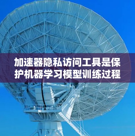 加速器隐私访问工具是保护机器学习模型训练过程中数据隐私的关键技术,通过在加速器中嵌入隐私保护机制,确保数据在传输、处理和存储过程中的安全。以下是对加速器隐私访问工具的详细分析 加速器隐私访问工具是保护机器学习模型训练过程中数据隐私的关键技术,通过在加速器中嵌入隐私保护机制,确保数据在传输、处理和存储过程中的安全。以下是对加速器隐私访问工具的详细分析