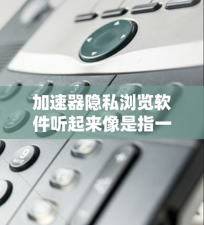 加速器隐私浏览软件听起来像是指一种能够加速网络连接速度的同时，具备隐私保护功能的软件。以下是一些常见的加速器软件，并简要介绍它们的隐私保护功能