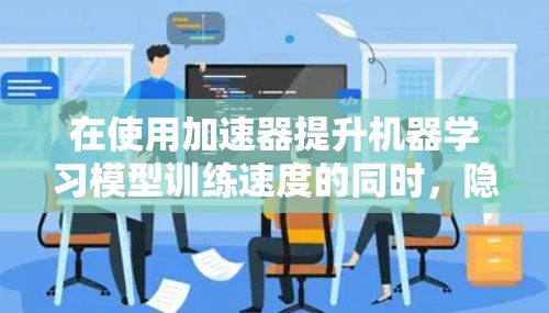 在使用加速器提升机器学习模型训练速度的同时,隐私保护是一个关键考虑因素。以下是对加速器隐私管理工具的详细分析和建议 在使用加速器提升机器学习模型训练速度的同时,隐私保护是一个关键考虑因素。以下是对加速器隐私管理工具的详细分析和建议