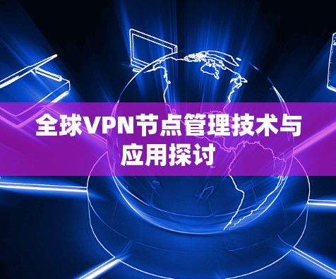 全球VPN节点管理技术与应用探讨 全球VPN节点管理技术与应用探讨