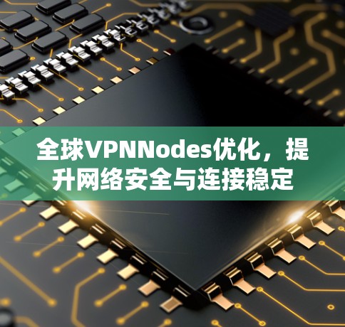 全球VPNNodes优化,提升网络安全与连接稳定 全球VPNNodes优化,提升网络安全与连接稳定