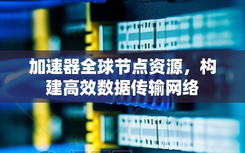 加速器全球节点资源,构建高效数据传输网络 加速器全球节点资源,构建高效数据传输网络
