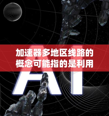 加速器多地区线路的概念可能指的是利用多个分布在不同地区的加速器协同工作,形成一个高效的网络或系统。这可能适用于多个领域,包括但不限于 加速器多地区线路的概念可能指的是利用多个分布在不同地区的加速器协同工作,形成一个高效的网络或系统。这可能适用于多个领域,包括但不限于