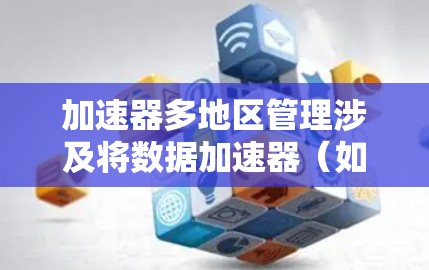 加速器多地区管理涉及将数据加速器（如Redis、Memcached等）部署在多个地区，确保数据在不同地区之间高效传输和管理。以下是实现加速器多地区管理的关键步骤和考虑因素
