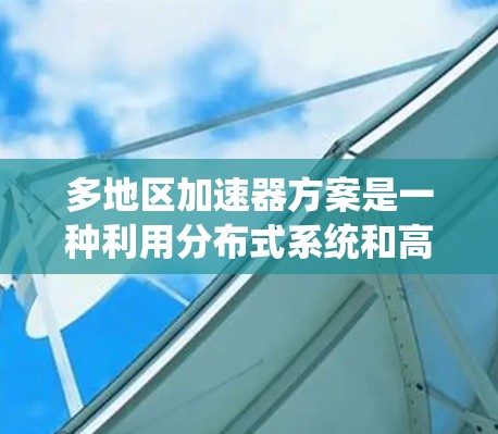 多地区加速器方案是一种利用分布式系统和高效通信技术来扩展加速器性能的创新方法。以下是对这一方案的详细分析和总结 多地区加速器方案是一种利用分布式系统和高效通信技术来扩展加速器性能的创新方法。以下是对这一方案的详细分析和总结