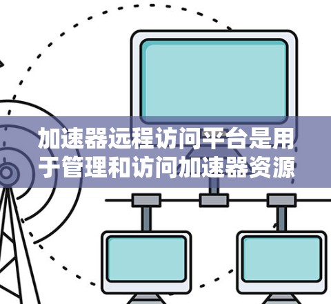 加速器远程访问平台是用于管理和访问加速器资源的一种工具，广泛应用于数据处理和计算密集型任务中。以下是对该平台的详细分析和建议