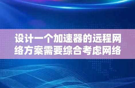 设计一个加速器的远程网络方案需要综合考虑网络拓扑、协议、加速技术、负载均衡、数据传输协议、安全性、扩展性以及监控管理等多个方面。以下是一个结构化的方案 设计一个加速器的远程网络方案需要综合考虑网络拓扑、协议、加速技术、负载均衡、数据传输协议、安全性、扩展性以及监控管理等多个方面。以下是一个结构化的方案