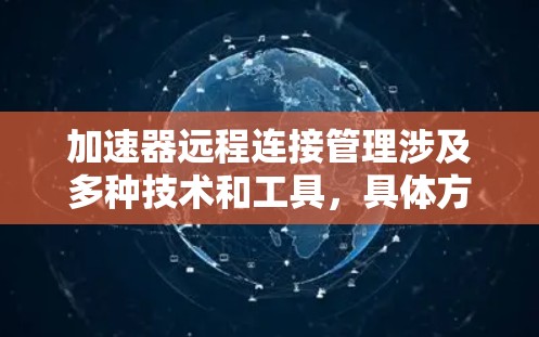 加速器远程连接管理涉及多种技术和工具，具体方法取决于加速器的类型和部署环境。以下是一些常见的远程连接管理方法和工具
