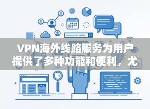 VPN海外线路服务为用户提供了多种功能和便利，尤其是在跨国业务和个人网络需求方面。以下是对VPN海外线路服务的详细分析和建议