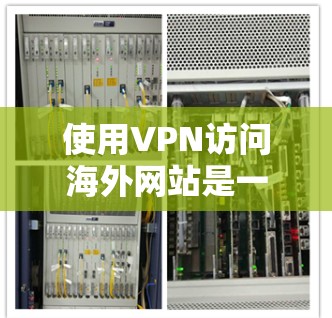 使用VPN访问海外网站是一个有效的方法,但需要谨慎考虑以下几点 使用VPN访问海外网站是一个有效的方法,但需要谨慎考虑以下几点