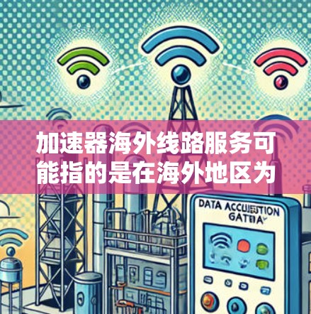 加速器海外线路服务可能指的是在海外地区为加速器技术提供线路服务,可能涉及数据传输、计算资源或网络连接等方面。以下是一些可能的解释和相关信息 加速器海外线路服务可能指的是在海外地区为加速器技术提供线路服务,可能涉及数据传输、计算资源或网络连接等方面。以下是一些可能的解释和相关信息