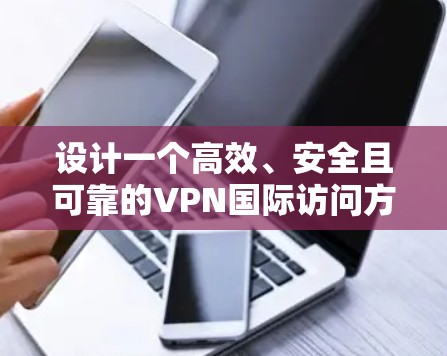 设计一个高效、安全且可靠的VPN国际访问方案需要从多个维度进行综合考量,确保满足不同用户的需求和预期。以下是对该方案的详细分析和构建步骤 设计一个高效、安全且可靠的VPN国际访问方案需要从多个维度进行综合考量,确保满足不同用户的需求和预期。以下是对该方案的详细分析和构建步骤