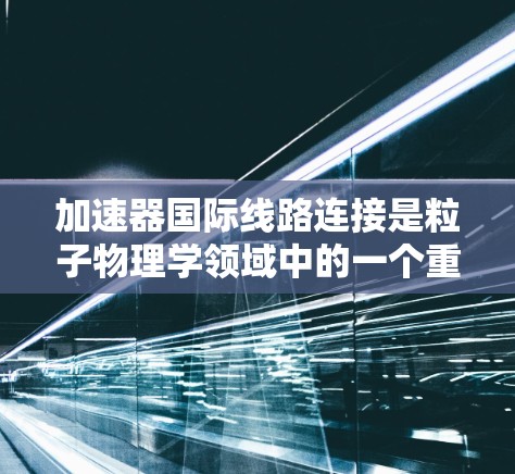 加速器国际线路连接是粒子物理学领域中的一个重要技术，支持全球科学家协作进行大型实验。以下是对这一技术的详细分析