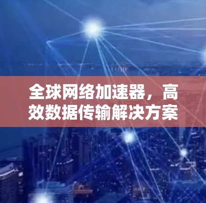 全球网络加速器,高效数据传输解决方案 全球网络加速器,高效数据传输解决方案