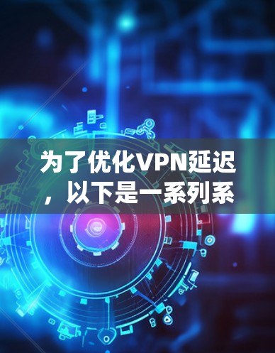 为了优化VPN延迟，以下是一系列系统化的步骤和建议，帮助您有效降低连接延迟