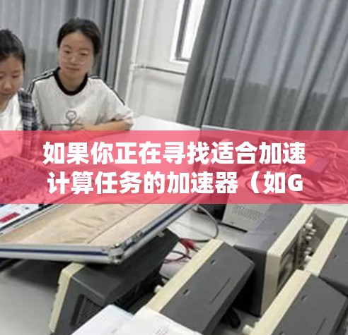 如果你正在寻找适合加速计算任务的加速器(如GPU、TPU、FPGA等)以下是一些推荐的加速器供应商和型号,供你参考 如果你正在寻找适合加速计算任务的加速器(如GPU、TPU、FPGA等)以下是一些推荐的加速器供应商和型号,供你参考