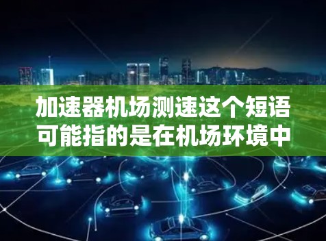 加速器机场测速这个短语可能指的是在机场环境中使用加速器来进行测速操作。以下是一些可能的解释和应用场景 加速器机场测速这个短语可能指的是在机场环境中使用加速器来进行测速操作。以下是一些可能的解释和应用场景