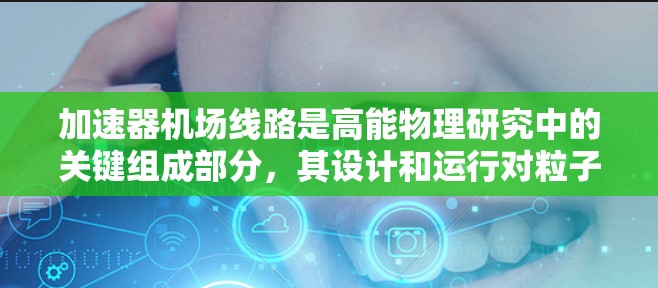 加速器机场线路是高能物理研究中的关键组成部分，其设计和运行对粒子加速和实验效果至关重要。以下是对加速器机场线路的详细分析