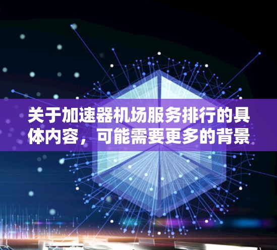 关于加速器机场服务排行的具体内容，可能需要更多的背景信息来准确回答。加速器通常指的是在网络环境中用于加速数据传输的设备或技术，但在某些上下文中，也可能被用来描述其他类型的服务加速