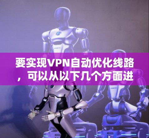 要实现VPN自动优化线路,可以从以下几个方面进行优化和设置 要实现VPN自动优化线路,可以从以下几个方面进行优化和设置