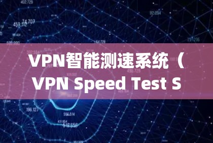 VPN智能测速系统（VPN Speed Test System）是一种用于优化和监控VPN连接性能的工具，旨在提高VPN的速度和稳定性。以下是对该系统的详细分步解释