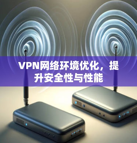 VPN网络环境优化,提升安全性与性能 VPN网络环境优化,提升安全性与性能