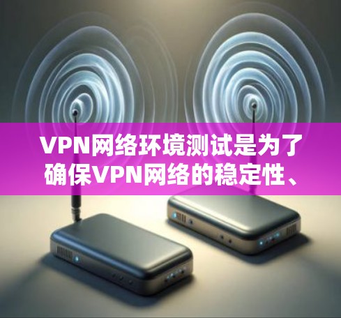 VPN网络环境测试是为了确保VPN网络的稳定性、安全性和性能。以下是VPN网络环境测试的主要内容、步骤和工具建议 VPN网络环境测试是为了确保VPN网络的稳定性、安全性和性能。以下是VPN网络环境测试的主要内容、步骤和工具建议