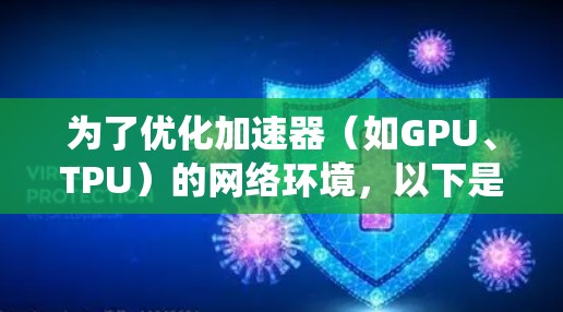 为了优化加速器(如GPU、TPU)的网络环境,以下是一套系统化的解决方案 为了优化加速器(如GPU、TPU)的网络环境,以下是一套系统化的解决方案