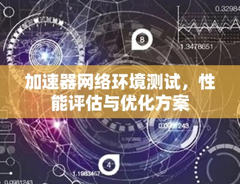 加速器网络环境测试,性能评估与优化方案 加速器网络环境测试,性能评估与优化方案