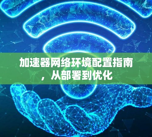 加速器网络环境配置指南,从部署到优化 加速器网络环境配置指南,从部署到优化