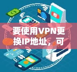 要使用VPN更换IP地址,可以使用以下几种方法和工具 要使用VPN更换IP地址,可以使用以下几种方法和工具