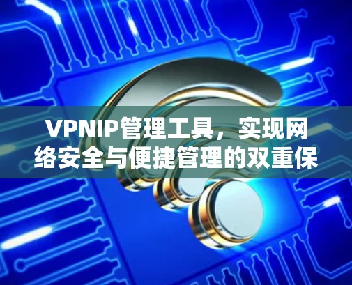 VPNIP管理工具,实现网络安全与便捷管理的双重保障 VPNIP管理工具,实现网络安全与便捷管理的双重保障