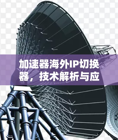 加速器海外IP切换器,技术解析与应用场景 加速器海外IP切换器,技术解析与应用场景