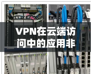 VPN在云端访问中的应用非常广泛,能够有效提升数据安全性和访问控制。以下是关于VPN云端访问的详细分步说明 VPN在云端访问中的应用非常广泛,能够有效提升数据安全性和访问控制。以下是关于VPN云端访问的详细分步说明