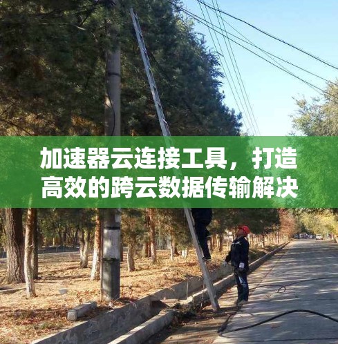 加速器云连接工具,打造高效的跨云数据传输解决方案 加速器云连接工具,打造高效的跨云数据传输解决方案