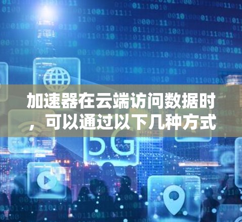 加速器在云端访问数据时,可以通过以下几种方式实现高效的数据处理和计算。以下是一些常见的加速器云端访问的方法和工具 加速器在云端访问数据时,可以通过以下几种方式实现高效的数据处理和计算。以下是一些常见的加速器云端访问的方法和工具