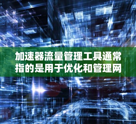 加速器流量管理工具通常指的是用于优化和管理网络流量的工具或平台,它们可以帮助您更高效地处理和加速数据的传输。以下是一些常见的加速器流量管理工具和解决方案 加速器流量管理工具通常指的是用于优化和管理网络流量的工具或平台,它们可以帮助您更高效地处理和加速数据的传输。以下是一些常见的加速器流量管理工具和解决方案
