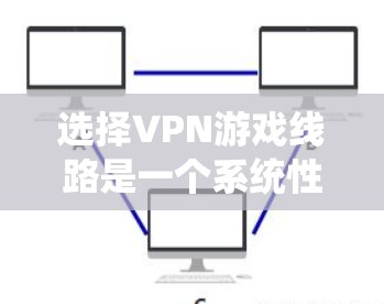 选择VPN游戏线路是一个系统性的过程，以下是分步指南，帮助您找到最适合的解决方案