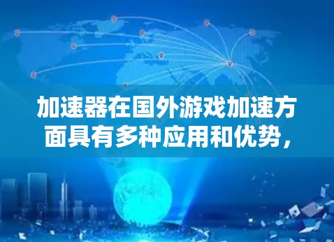 加速器在国外游戏加速方面具有多种应用和优势,能够显著提升网络游戏的性能和体验。以下是对加速器的详细分析和总结 加速器在国外游戏加速方面具有多种应用和优势,能够显著提升网络游戏的性能和体验。以下是对加速器的详细分析和总结